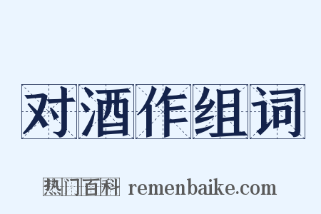对酒作组词是什么意思的图片